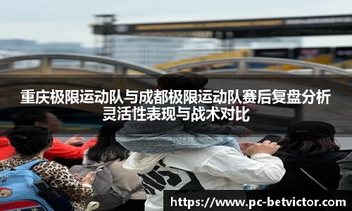 重庆极限运动队与成都极限运动队赛后复盘分析灵活性表现与战术对比